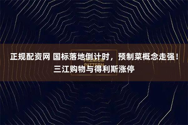 正规配资网 国标落地倒计时，预制菜概念走强！三江购物与得利斯涨停