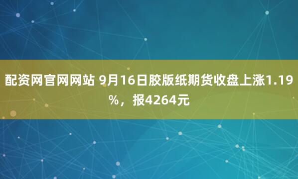 配资网官网网站 9月16日胶版纸期货收盘上涨1.19%，报4264元