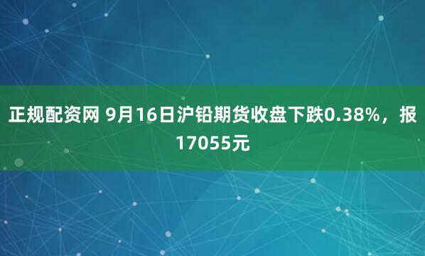 正规配资网 9月16日沪铅期货收盘下跌0.38%，报17055元