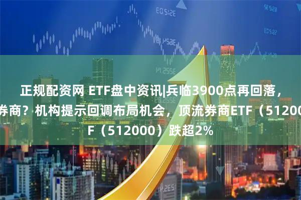 正规配资网 ETF盘中资讯|兵临3900点再回落，指数突破看券商？机构提示回调布局机会，顶流券商ETF（512000）跌超2%