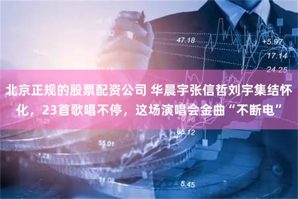 北京正规的股票配资公司 华晨宇张信哲刘宇集结怀化，23首歌唱不停，这场演唱会金曲“不断电”