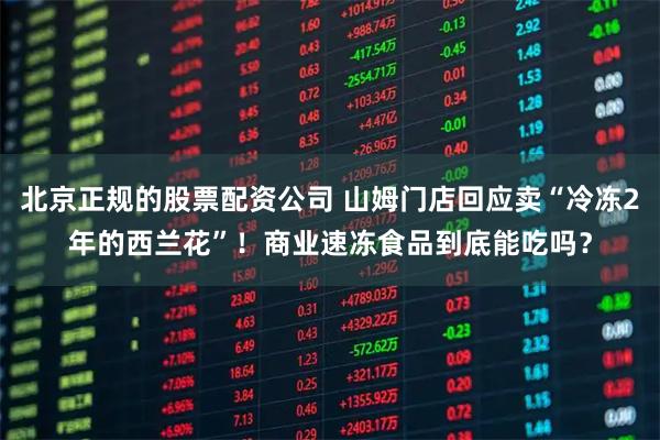 北京正规的股票配资公司 山姆门店回应卖“冷冻2年的西兰花”！商业速冻食品到底能吃吗？