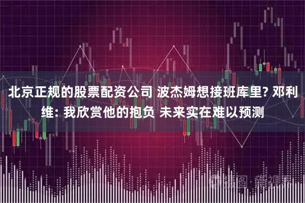 北京正规的股票配资公司 波杰姆想接班库里? 邓利维: 我欣赏他的抱负 未来实在难以预测