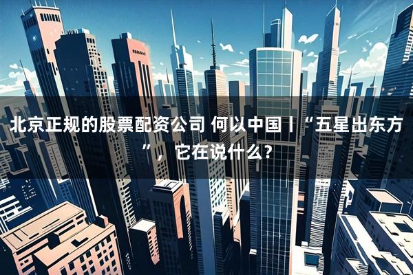 北京正规的股票配资公司 何以中国丨“五星出东方”，它在说什么？