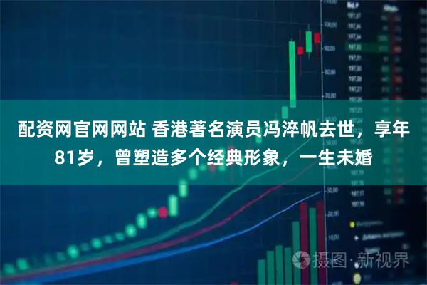 配资网官网网站 香港著名演员冯淬帆去世，享年81岁，曾塑造多个经典形象，一生未婚