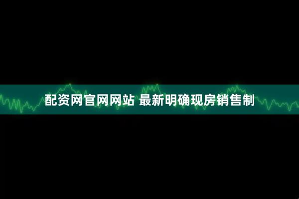 配资网官网网站 最新明确现房销售制