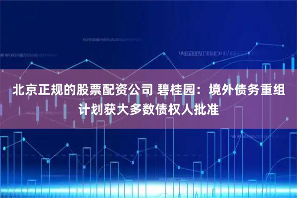 北京正规的股票配资公司 碧桂园：境外债务重组计划获大多数债权人批准