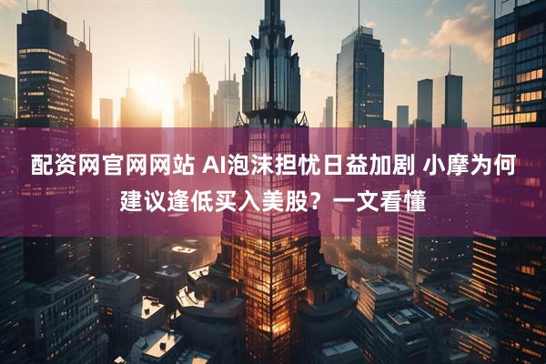 配资网官网网站 AI泡沫担忧日益加剧 小摩为何建议逢低买入美股？一文看懂