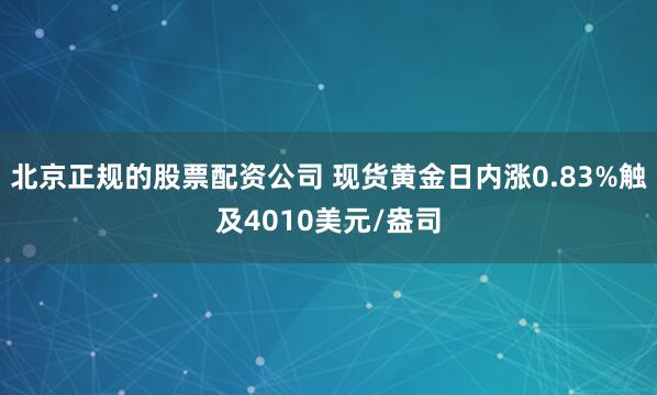 北京正规的股票配资公司 现货黄金日内涨0.83%触及4010美元/盎司