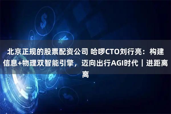北京正规的股票配资公司 哈啰CTO刘行亮：构建信息+物理双智能引擎，迈向出行AGI时代｜进距离