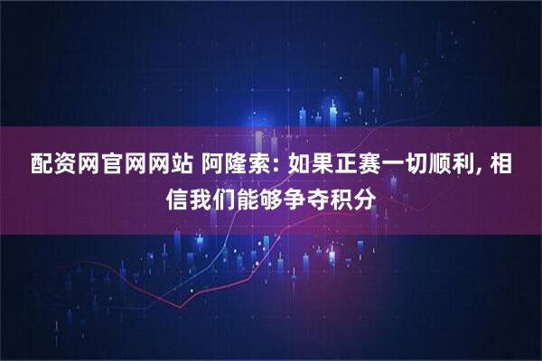 配资网官网网站 阿隆索: 如果正赛一切顺利, 相信我们能够争夺积分