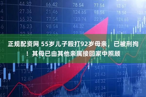正规配资网 55岁儿子殴打92岁母亲，已被刑拘！其母已由其他亲属接回家中照顾