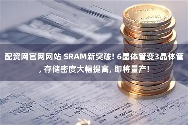 配资网官网网站 SRAM新突破! 6晶体管变3晶体管, 存储密度大幅提高, 即将量产!