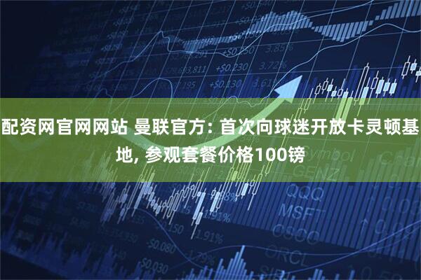 配资网官网网站 曼联官方: 首次向球迷开放卡灵顿基地, 参观套餐价格100镑