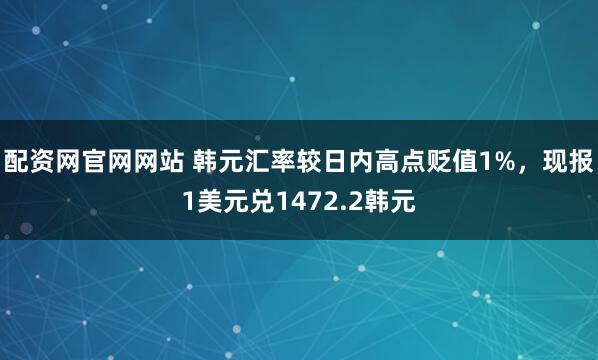 配资网官网网站 韩元汇率较日内高点贬值1%，现报1美元兑1472.2韩元