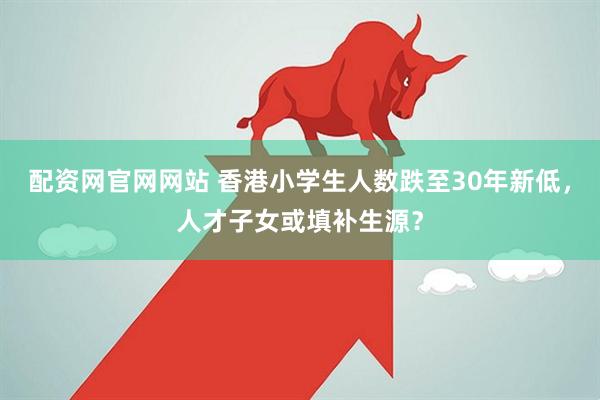 配资网官网网站 香港小学生人数跌至30年新低，人才子女或填补生源？