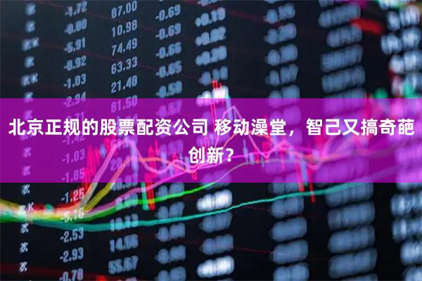 北京正规的股票配资公司 移动澡堂，智己又搞奇葩创新？