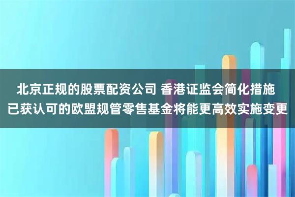 北京正规的股票配资公司 香港证监会简化措施 已获认可的欧盟规管零售基金将能更高效实施变更