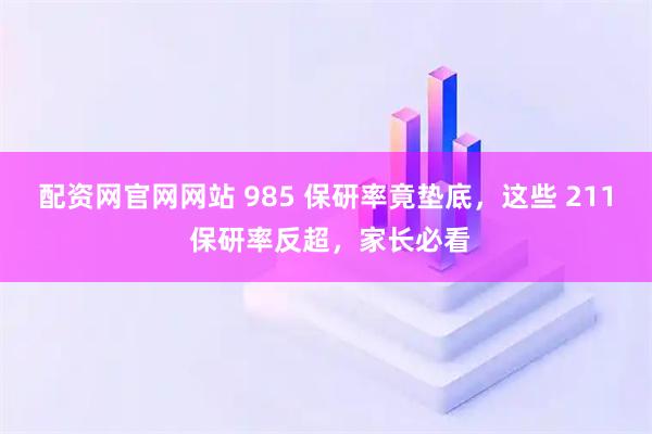 配资网官网网站 985 保研率竟垫底,这些 211 保研率反超,家长必看
