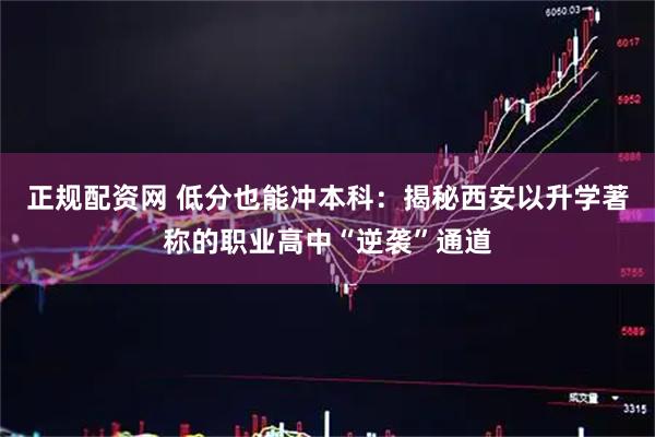 正规配资网 低分也能冲本科：揭秘西安以升学著称的职业高中“逆袭”通道