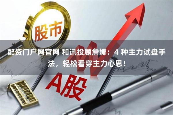 配资门户网官网 和讯投顾詹娜：4 种主力试盘手法，轻松看穿主力心思！