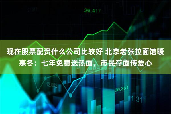 现在股票配资什么公司比较好 北京老张拉面馆暖寒冬：七年免费送热面，市民存面传爱心