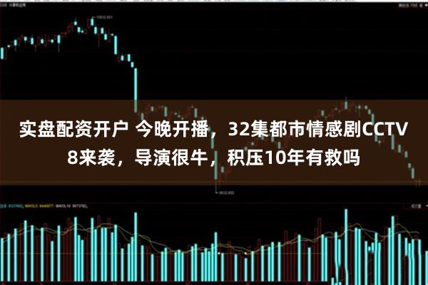 实盘配资开户 今晚开播,32集都市情感剧CCTV8来袭,导演很牛,积压10年有救吗