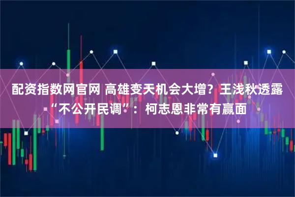 配资指数网官网 高雄变天机会大增？王浅秋透露“不公开民调”：柯志恩非常有赢面