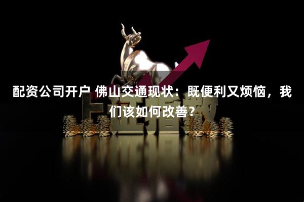 配资公司开户 佛山交通现状:既便利又烦恼,我们该如何改善?