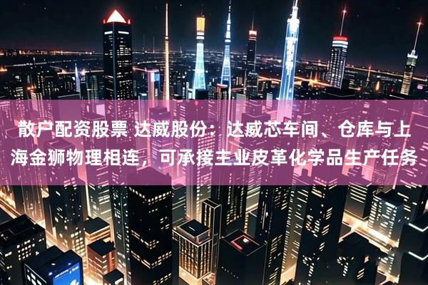 散户配资股票 达威股份：达威芯车间、仓库与上海金狮物理相连，可承接主业皮革化学品生产任务