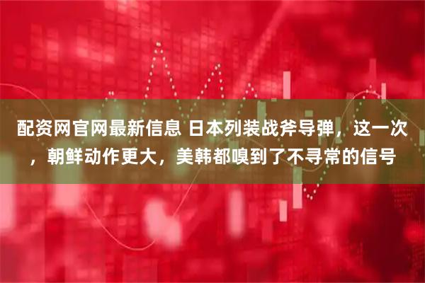 配资网官网最新信息 日本列装战斧导弹，这一次，朝鲜动作更大，美韩都嗅到了不寻常的信号