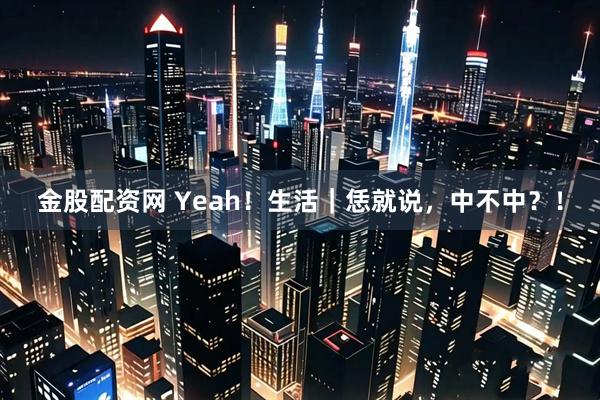 金股配资网 Yeah！生活｜恁就说，中不中？！