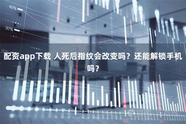 配资app下载 人死后指纹会改变吗?还能解锁手机吗?
