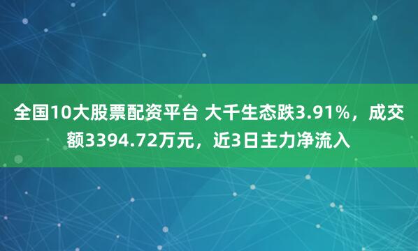 全国10大股票配资平台 大千生态跌3.91%，成交额3394.72万元，近3日主力净流入