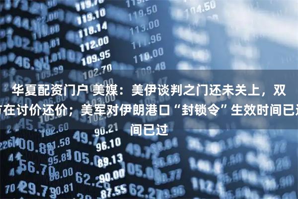 华夏配资门户 美媒：美伊谈判之门还未关上，双方在讨价还价；美军对伊朗港口“封锁令”生效时间已过