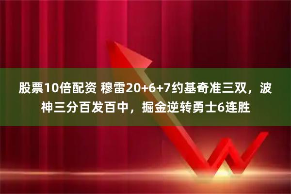 股票10倍配资 穆雷20+6+7约基奇准三双，波神三分百发百中，掘金逆转勇士6连胜