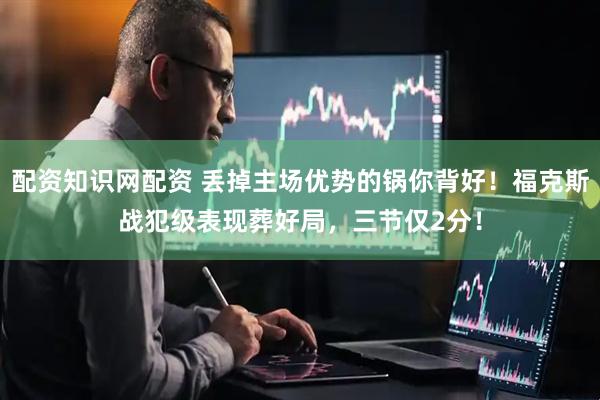 配资知识网配资 丢掉主场优势的锅你背好！福克斯战犯级表现葬好局，三节仅2分！
