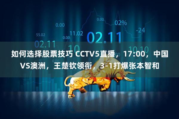 如何选择股票技巧 CCTV5直播，17:00，中国VS澳洲，王楚钦领衔，3-1打爆张本智和