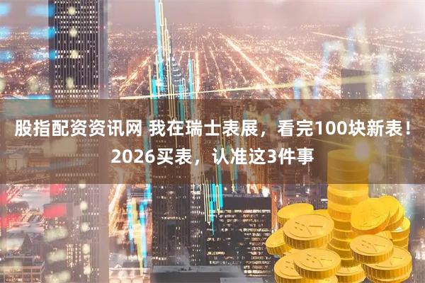 股指配资资讯网 我在瑞士表展，看完100块新表！2026买表，认准这3件事