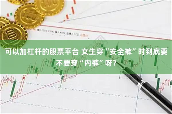 可以加杠杆的股票平台 女生穿“安全裤”时到底要不要穿“内裤”呀？