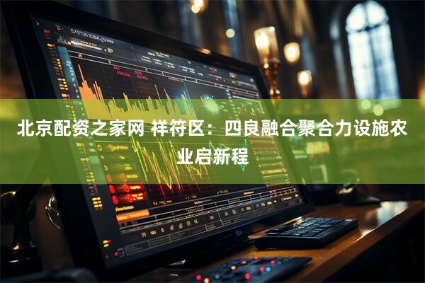 北京配资之家网 祥符区：四良融合聚合力设施农业启新程